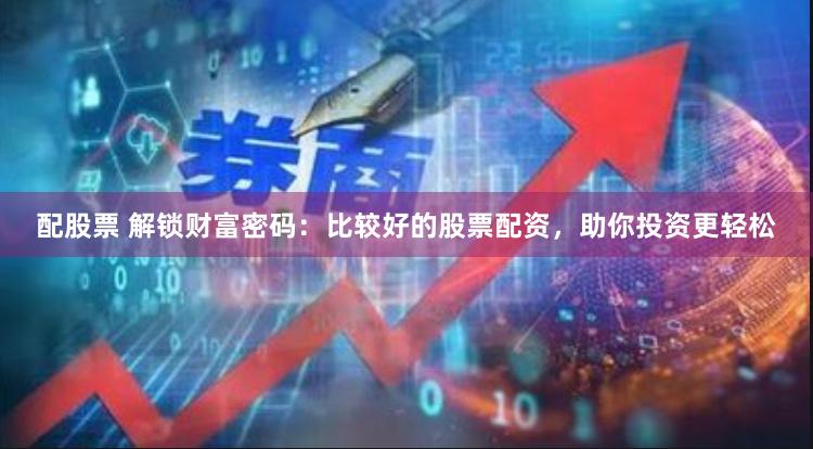 配股票 解锁财富密码：比较好的股票配资，助你投资更轻松