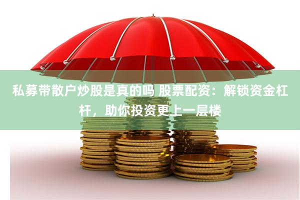 私募带散户炒股是真的吗 股票配资：解锁资金杠杆，助你投资更上一层楼