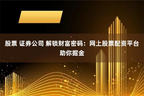股票 证券公司 解锁财富密码：网上股票配资平台助你掘金
