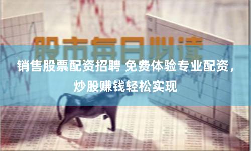 销售股票配资招聘 免费体验专业配资，炒股赚钱轻松实现