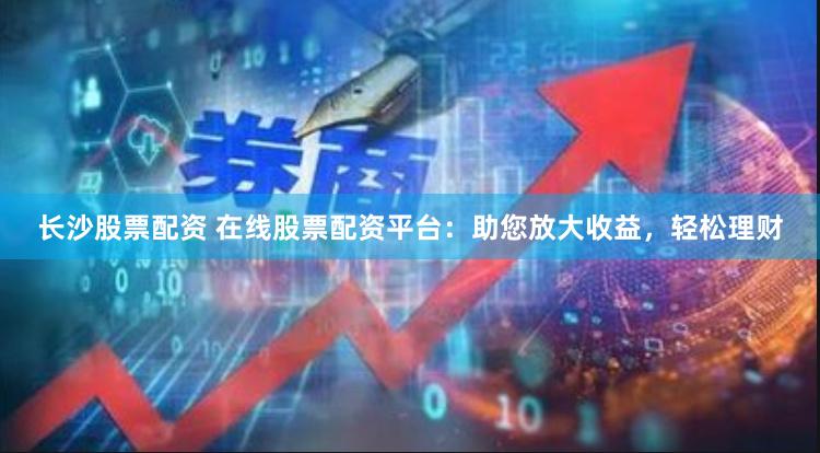 长沙股票配资 在线股票配资平台：助您放大收益，轻松理财
