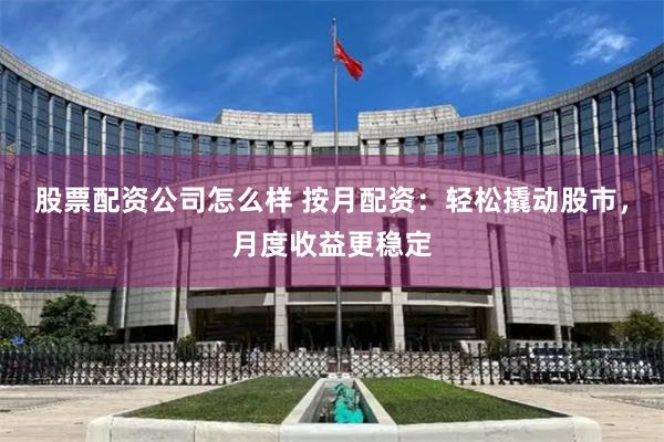 股票配资公司怎么样 按月配资：轻松撬动股市，月度收益更稳定