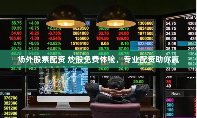 场外股票配资 炒股免费体验，专业配资助你赢
