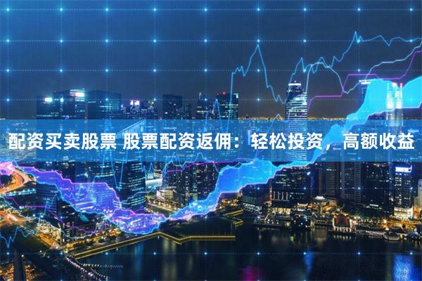 配资买卖股票 股票配资返佣：轻松投资，高额收益