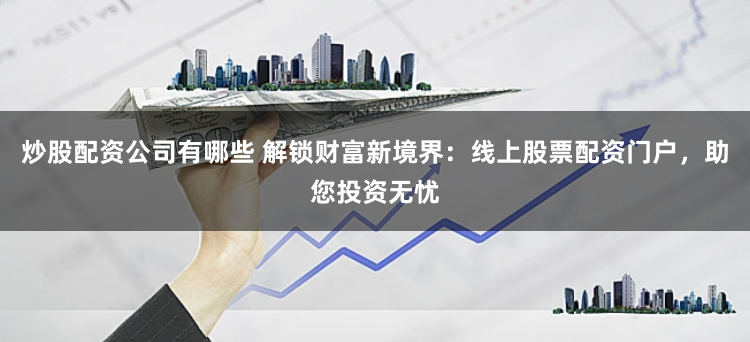 炒股配资公司有哪些 解锁财富新境界：线上股票配资门户，助您投资无忧