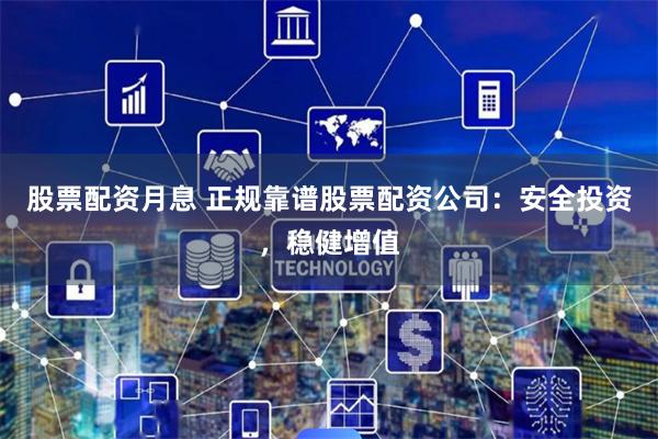 股票配资月息 正规靠谱股票配资公司：安全投资，稳健增值