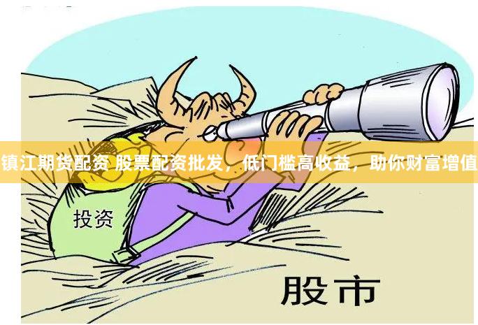 镇江期货配资 股票配资批发，低门槛高收益，助你财富增值