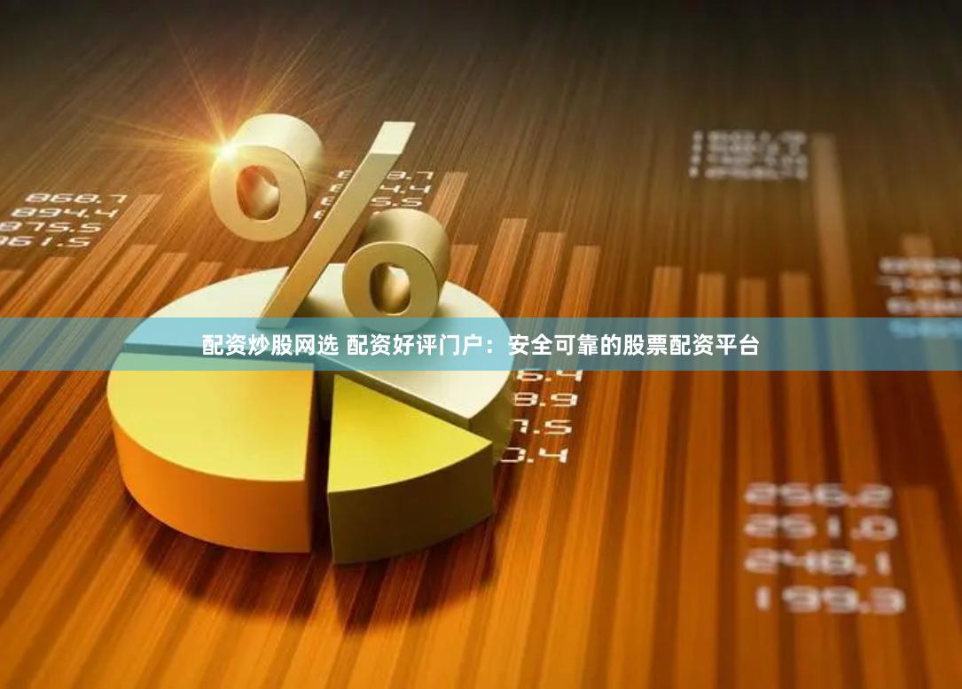 配资炒股网选 配资好评门户：安全可靠的股票配资平台