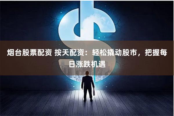 烟台股票配资 按天配资：轻松撬动股市，把握每日涨跌机遇
