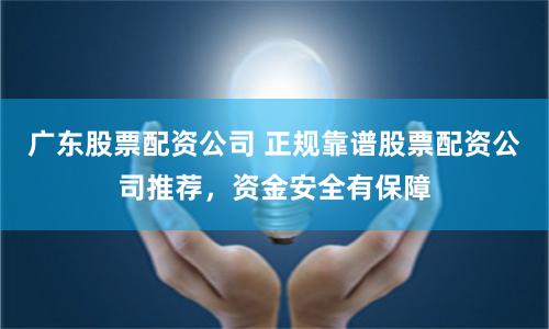广东股票配资公司 正规靠谱股票配资公司推荐，资金安全有保障