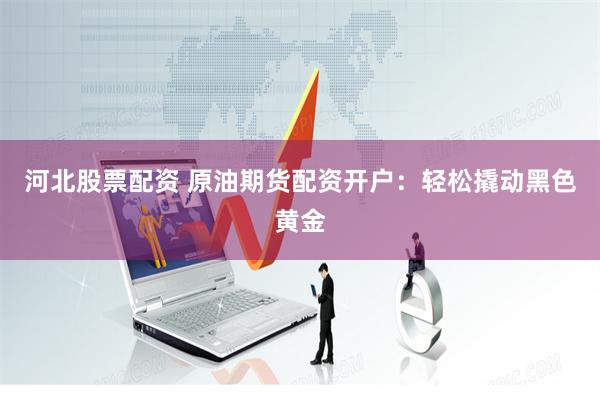 河北股票配资 原油期货配资开户：轻松撬动黑色黄金