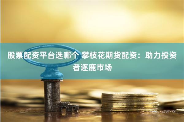 股票配资平台选哪个 攀枝花期货配资：助力投资者逐鹿市场