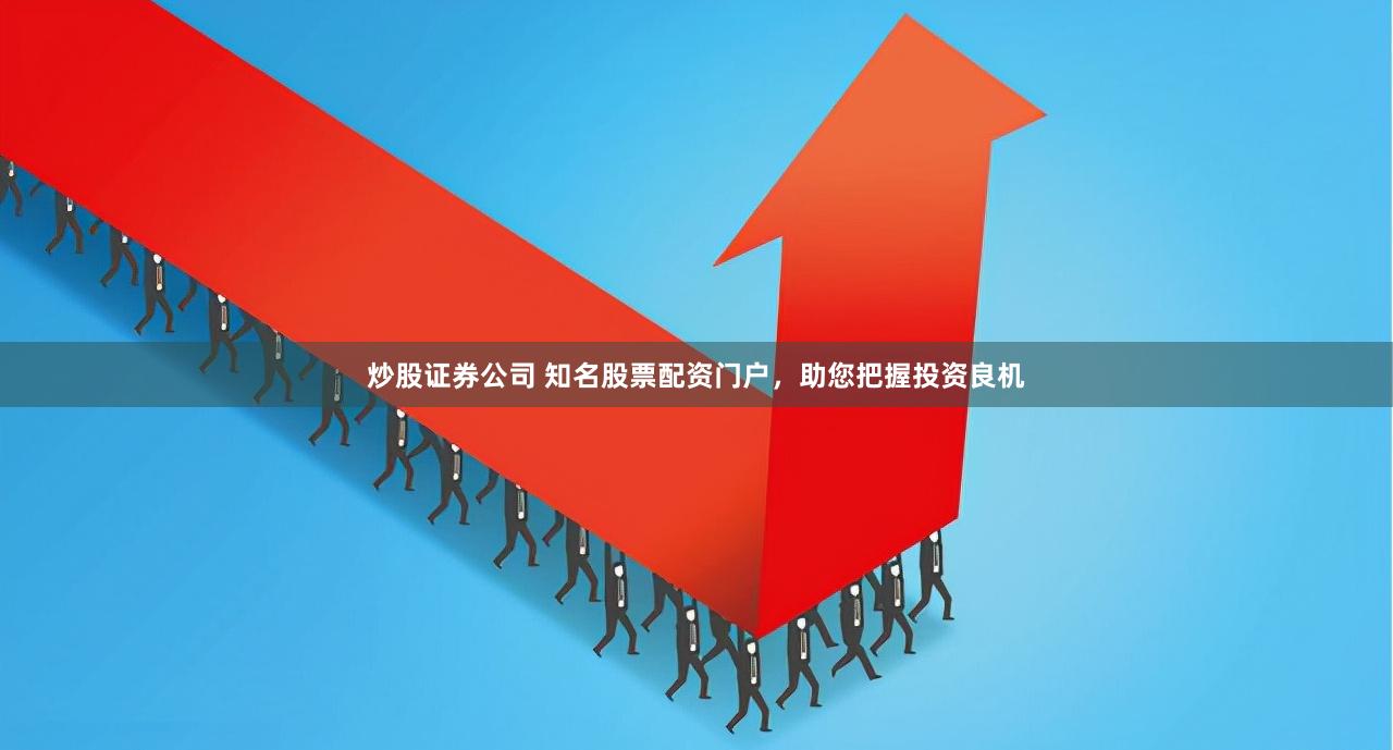 炒股证券公司 知名股票配资门户，助您把握投资良机