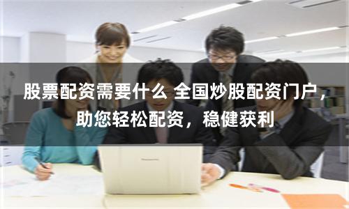 股票配资需要什么 全国炒股配资门户，助您轻松配资，稳健获利