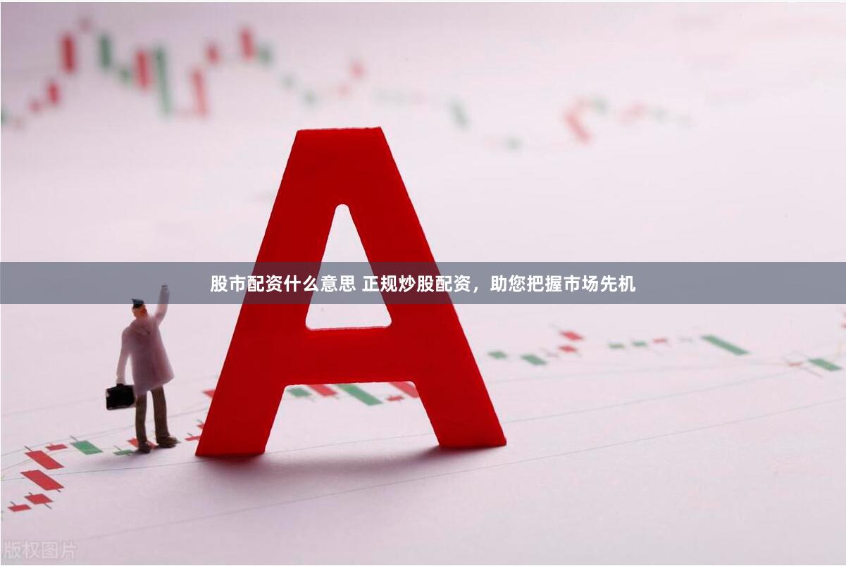 股市配资什么意思 正规炒股配资，助您把握市场先机