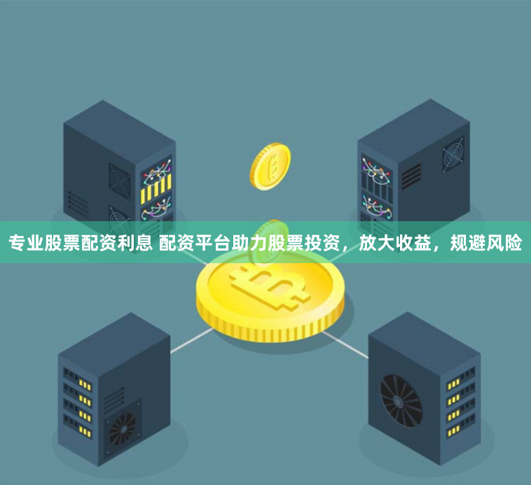 专业股票配资利息 配资平台助力股票投资，放大收益，规避风险