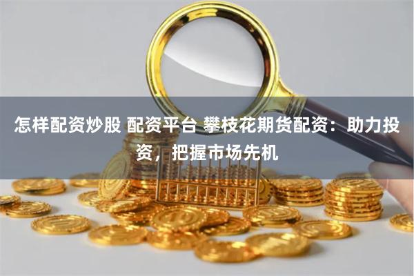 怎样配资炒股 配资平台 攀枝花期货配资：助力投资，把握市场先机