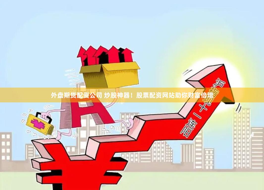 外盘期货配资公司 炒股神器！股票配资网站助你财富倍增