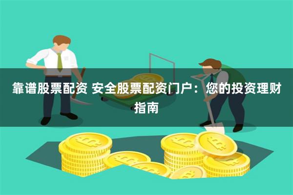 靠谱股票配资 安全股票配资门户：您的投资理财指南