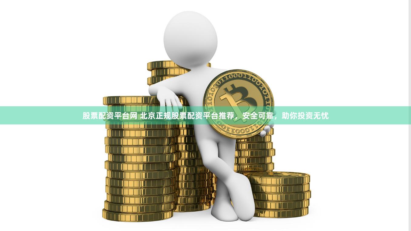 股票配资平台网 北京正规股票配资平台推荐，安全可靠，助你投资无忧