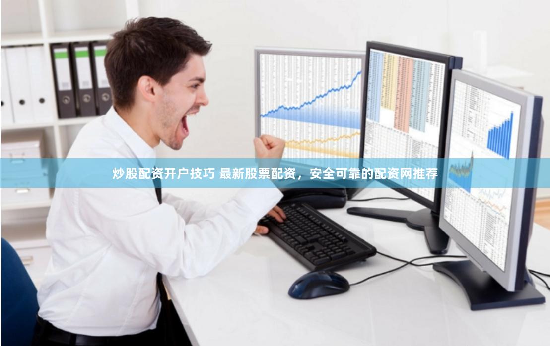 炒股配资开户技巧 最新股票配资，安全可靠的配资网推荐