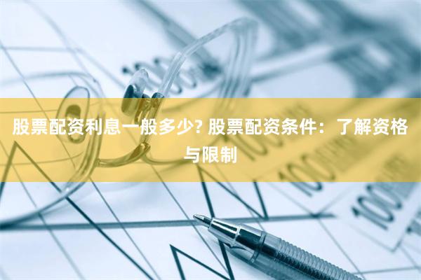 股票配资利息一般多少? 股票配资条件：了解资格与限制