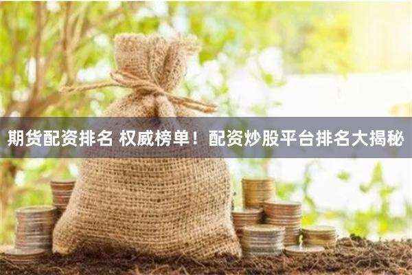 期货配资排名 权威榜单！配资炒股平台排名大揭秘