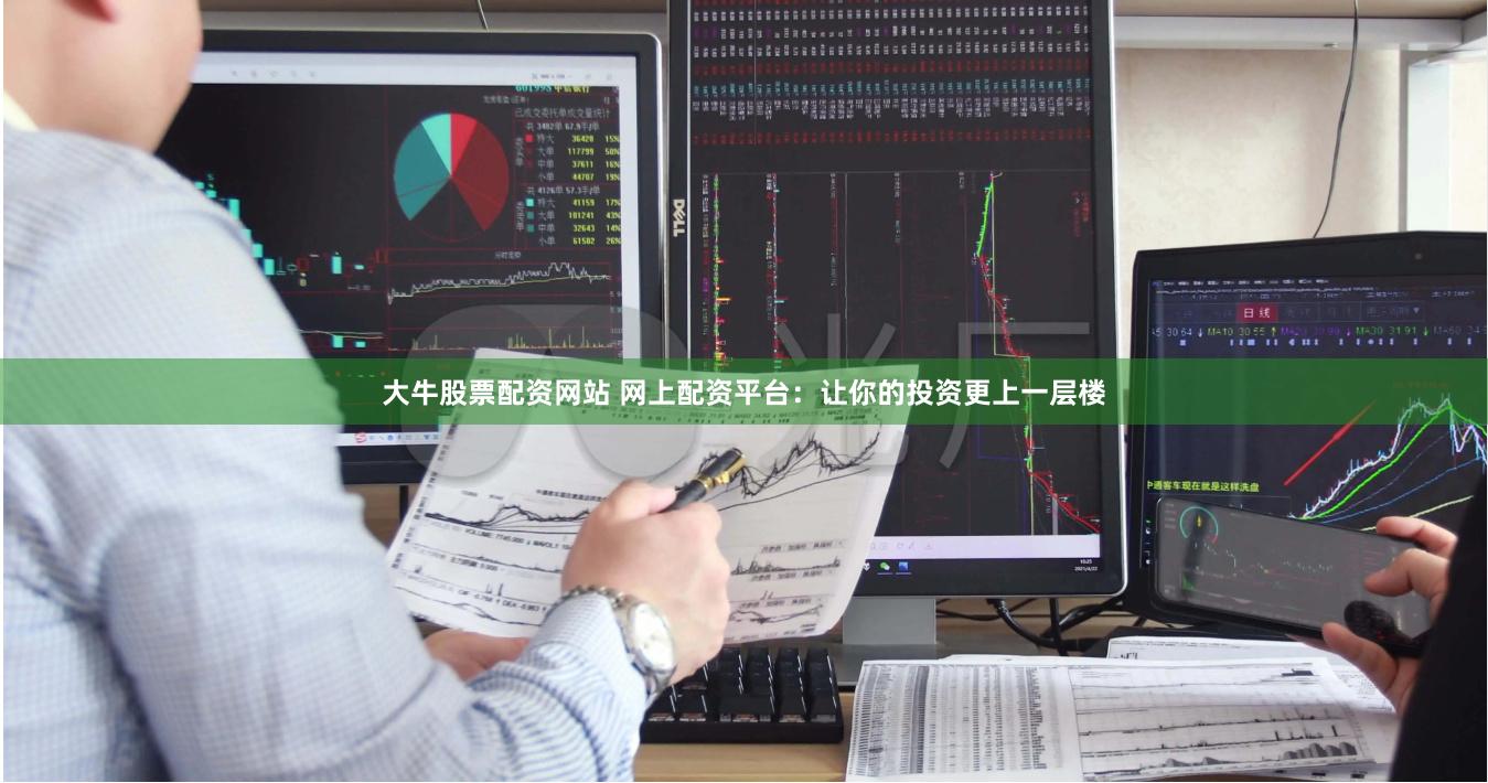 大牛股票配资网站 网上配资平台：让你的投资更上一层楼