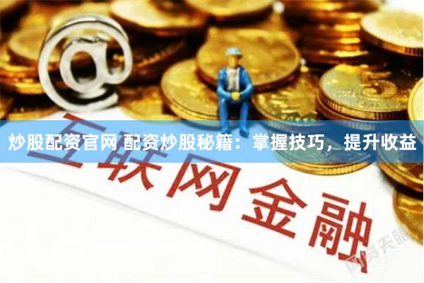 炒股配资官网 配资炒股秘籍：掌握技巧，提升收益