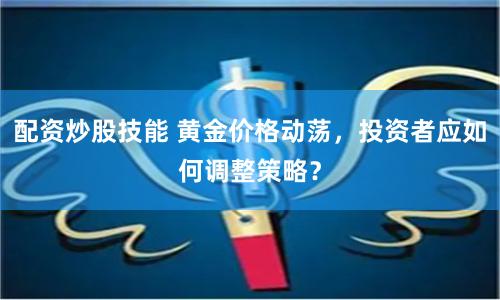 配资炒股技能 黄金价格动荡，投资者应如何调整策略？