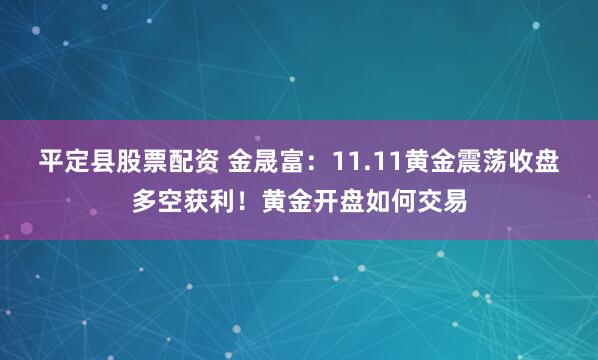 平定县股票配资 金晟富：11.11黄金震荡收盘多空获利！黄金开盘如何交易