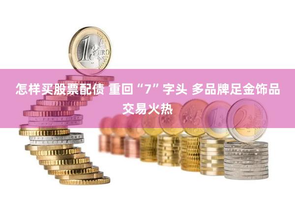 怎样买股票配债 重回“7”字头 多品牌足金饰品交易火热