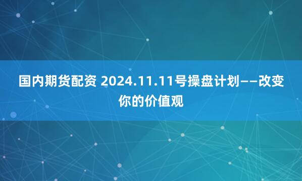 国内期货配资 2024.11.11号操盘计划——改变你的价值观