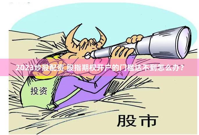 2023炒股配资 股指期权开户的门槛达不到怎么办？