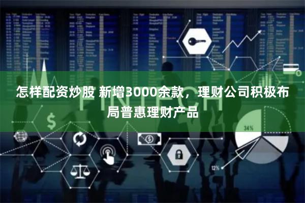 怎样配资炒股 新增3000余款，理财公司积极布局普惠理财产品