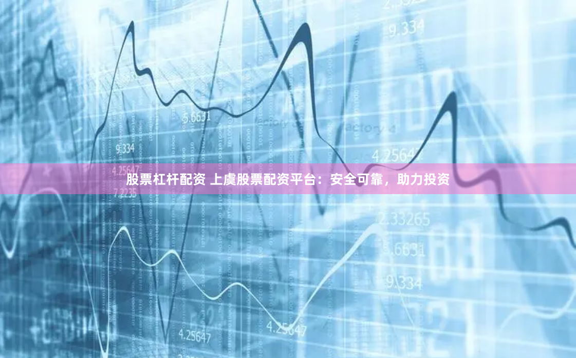 股票杠杆配资 上虞股票配资平台：安全可靠，助力投资