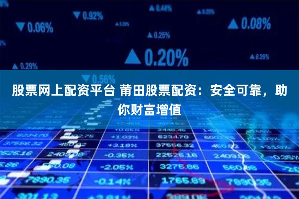 股票网上配资平台 莆田股票配资：安全可靠，助你财富增值