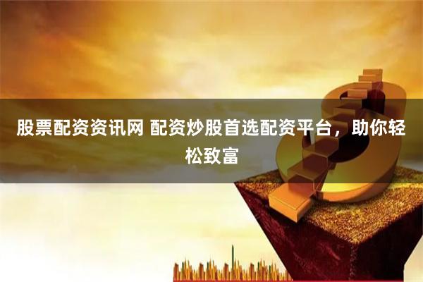 股票配资资讯网 配资炒股首选配资平台，助你轻松致富