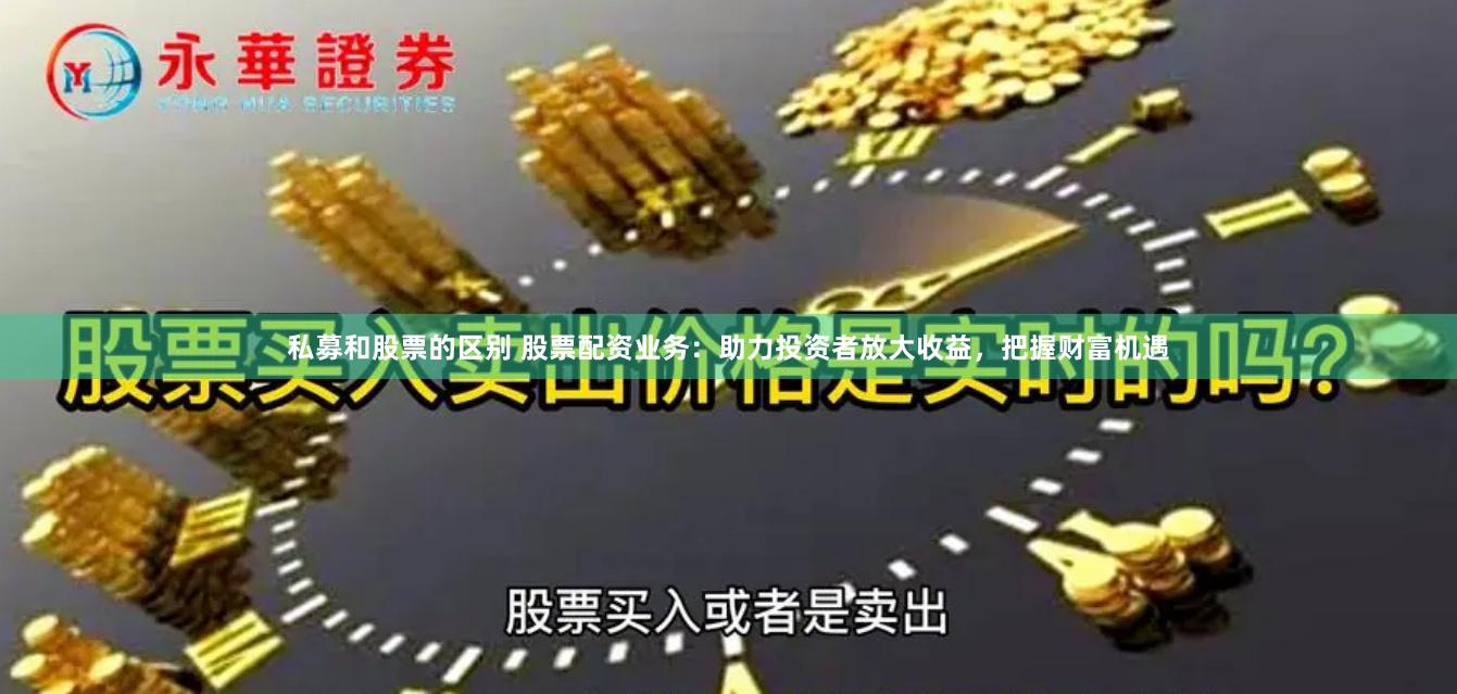 私募和股票的区别 股票配资业务：助力投资者放大收益，把握财富机遇