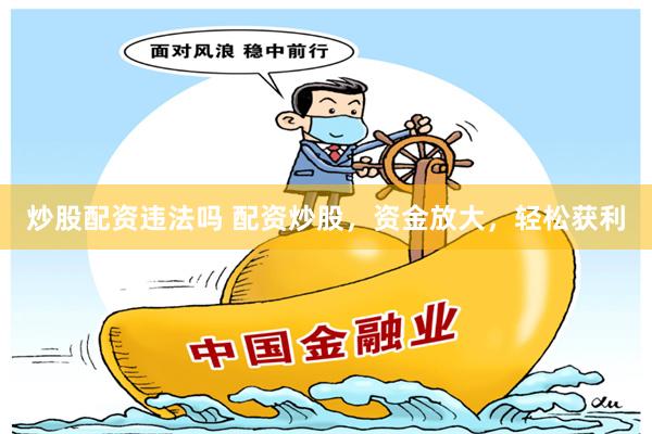炒股配资违法吗 配资炒股，资金放大，轻松获利