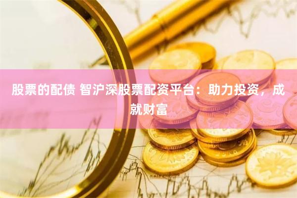 股票的配债 智沪深股票配资平台：助力投资，成就财富