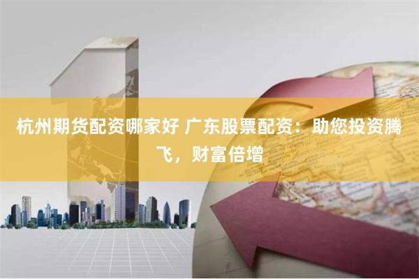 杭州期货配资哪家好 广东股票配资：助您投资腾飞，财富倍增