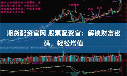 期货配资官网 股票配资官：解锁财富密码，轻松增值