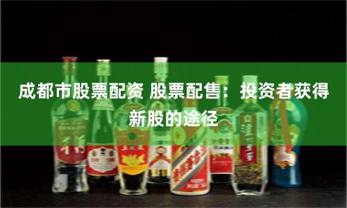 成都市股票配资 股票配售：投资者获得新股的途径