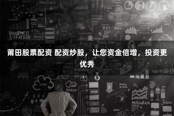 莆田股票配资 配资炒股，让您资金倍增，投资更优秀