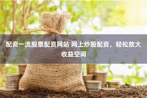 配资一流股票配资网站 网上炒股配资，轻松放大收益空间