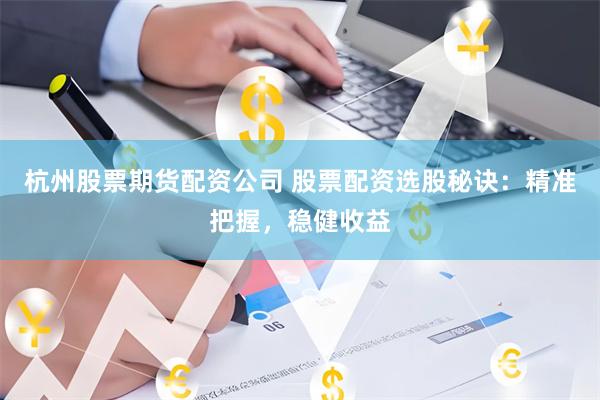 杭州股票期货配资公司 股票配资选股秘诀：精准把握，稳健收益
