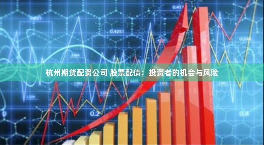 杭州期货配资公司 股票配债：投资者的机会与风险