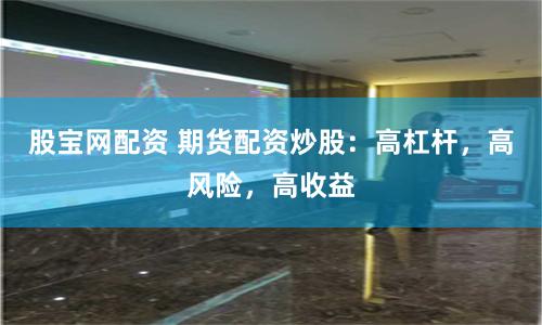股宝网配资 期货配资炒股：高杠杆，高风险，高收益