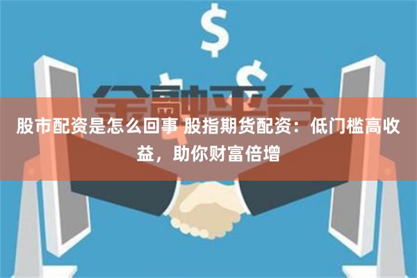 股市配资是怎么回事 股指期货配资：低门槛高收益，助你财富倍增
